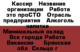 Кассир › Название организации ­ Работа-это проСТО › Отрасль предприятия ­ Алкоголь, напитки › Минимальный оклад ­ 1 - Все города Работа » Вакансии   . Брянская обл.,Сельцо г.